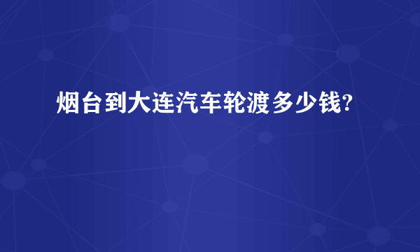 烟台到大连汽车轮渡多少钱?