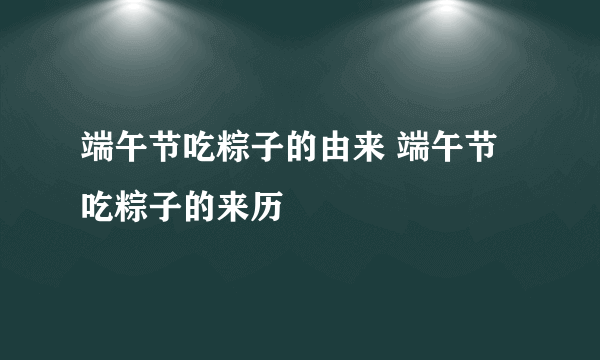 端午节吃粽子的由来 端午节吃粽子的来历