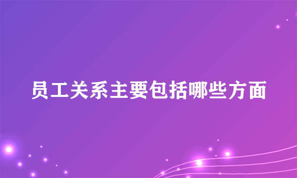 员工关系主要包括哪些方面