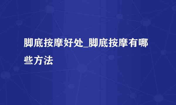 脚底按摩好处_脚底按摩有哪些方法