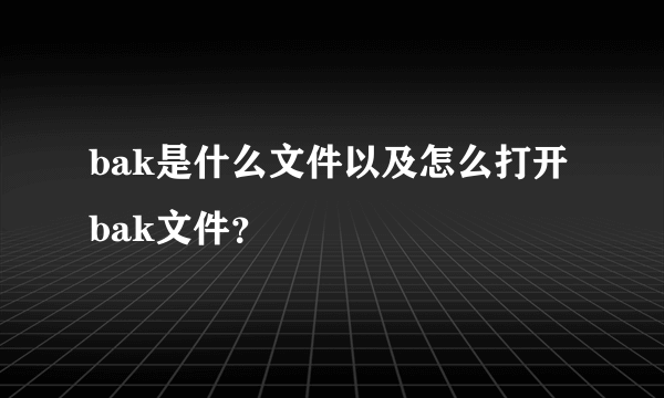 bak是什么文件以及怎么打开bak文件？