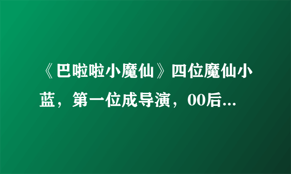 《巴啦啦小魔仙》四位魔仙小蓝，第一位成导演，00后的她最红