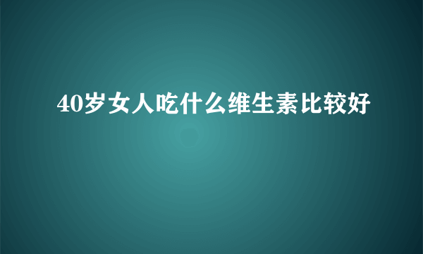 40岁女人吃什么维生素比较好