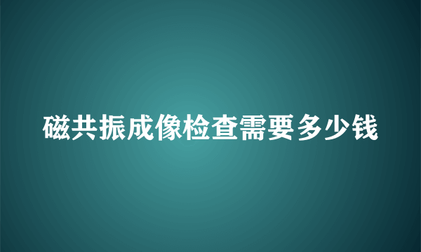 磁共振成像检查需要多少钱