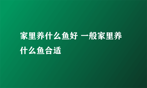 家里养什么鱼好 一般家里养什么鱼合适