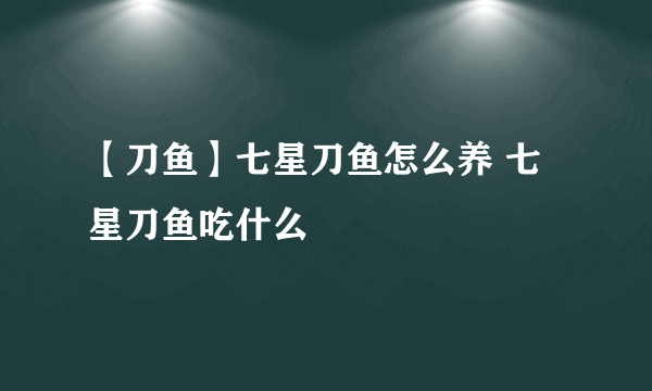 【刀鱼】七星刀鱼怎么养 七星刀鱼吃什么