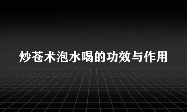 炒苍术泡水喝的功效与作用