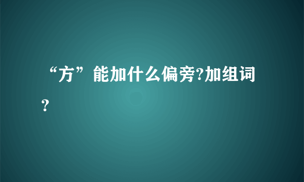 “方”能加什么偏旁?加组词？