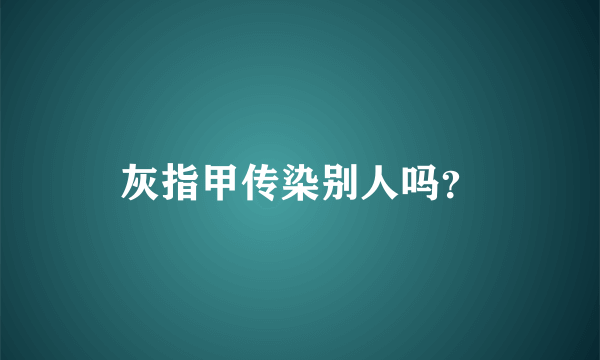 灰指甲传染别人吗？