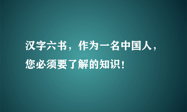 汉字六书，作为一名中国人，您必须要了解的知识！