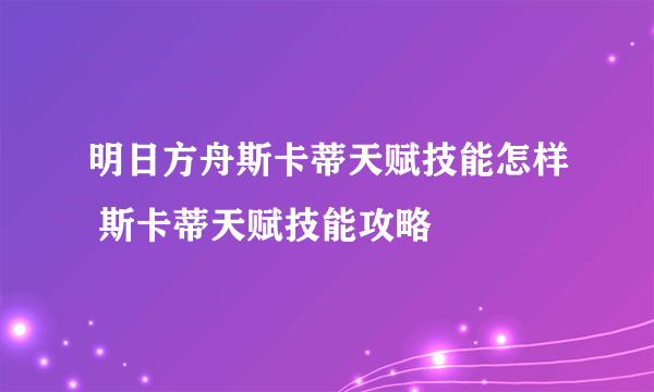 明日方舟斯卡蒂天赋技能怎样 斯卡蒂天赋技能攻略