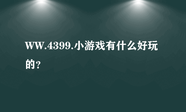 WW.4399.小游戏有什么好玩的？