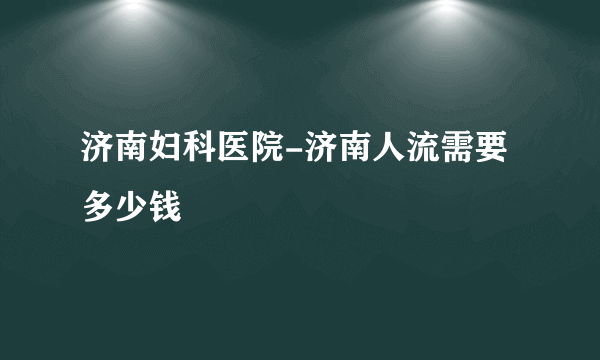 济南妇科医院-济南人流需要多少钱