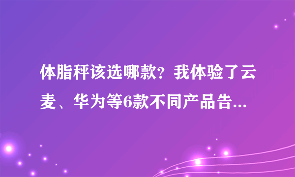 体脂秤该选哪款？我体验了云麦、华为等6款不同产品告诉你答案