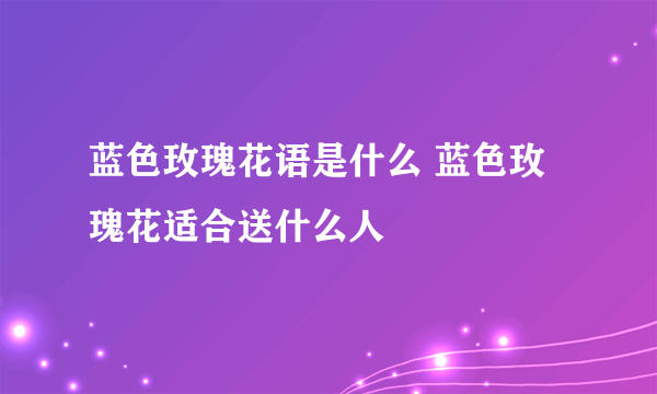 蓝色玫瑰花语是什么 蓝色玫瑰花适合送什么人