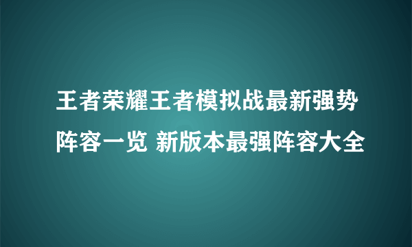 王者荣耀王者模拟战最新强势阵容一览 新版本最强阵容大全