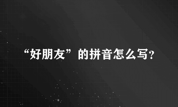 “好朋友”的拼音怎么写？