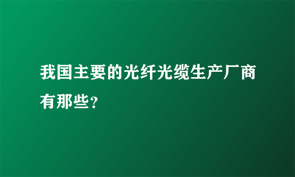 我国主要的光纤光缆生产厂商有那些？