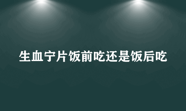 生血宁片饭前吃还是饭后吃