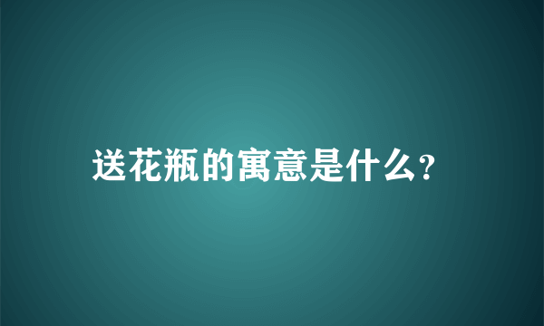 送花瓶的寓意是什么？