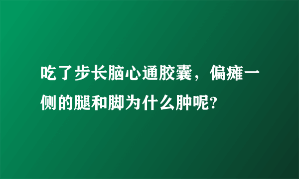 吃了步长脑心通胶囊，偏瘫一侧的腿和脚为什么肿呢?