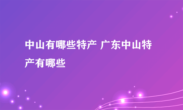 中山有哪些特产 广东中山特产有哪些