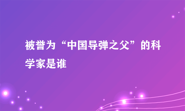 被誉为“中国导弹之父”的科学家是谁