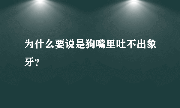 为什么要说是狗嘴里吐不出象牙？