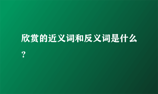 欣赏的近义词和反义词是什么？