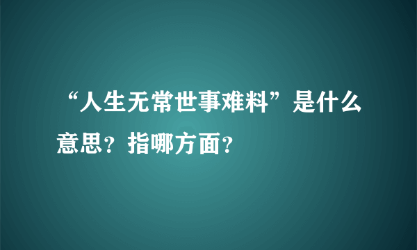 “人生无常世事难料”是什么意思？指哪方面？