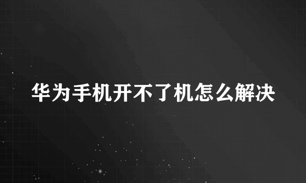 华为手机开不了机怎么解决