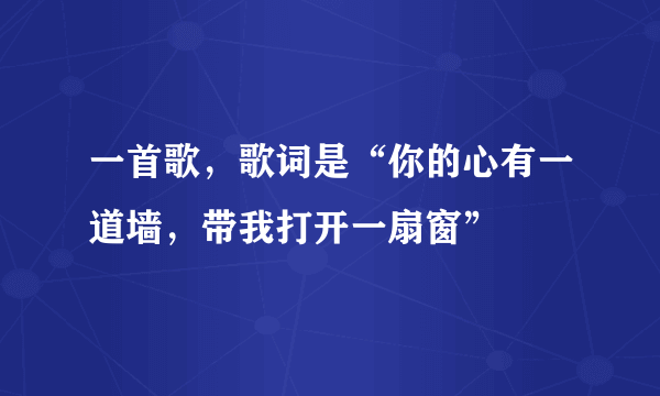 一首歌，歌词是“你的心有一道墙，带我打开一扇窗”