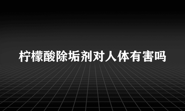 柠檬酸除垢剂对人体有害吗