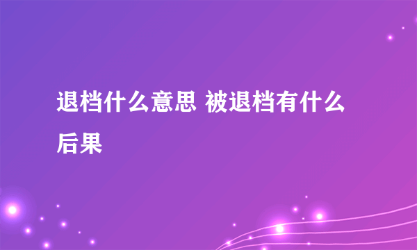 退档什么意思 被退档有什么后果