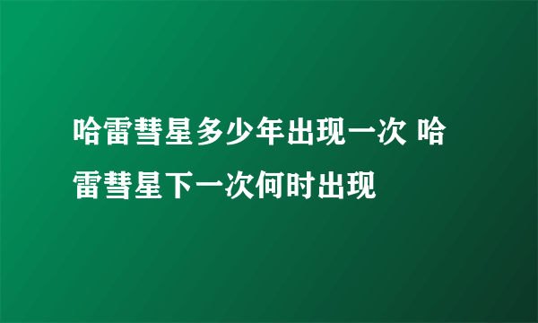 哈雷彗星多少年出现一次 哈雷彗星下一次何时出现