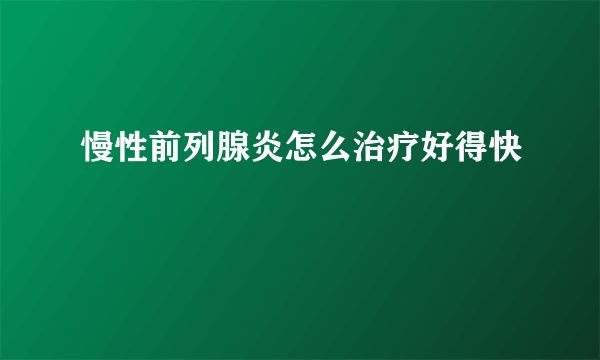 慢性前列腺炎怎么治疗好得快