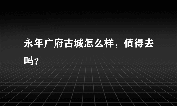 永年广府古城怎么样，值得去吗？