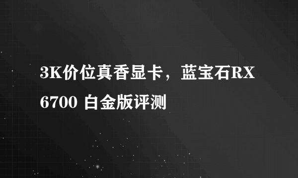 3K价位真香显卡，蓝宝石RX 6700 白金版评测