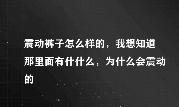 震动裤子怎么样的，我想知道那里面有什什么，为什么会震动的