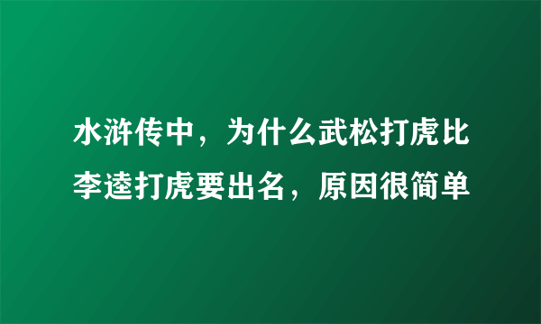 水浒传中，为什么武松打虎比李逵打虎要出名，原因很简单