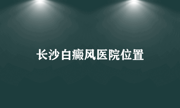 长沙白癜风医院位置