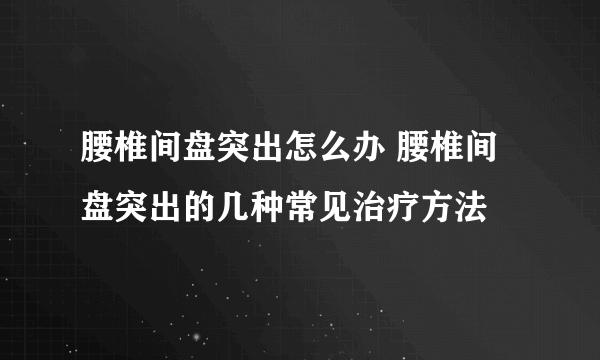 腰椎间盘突出怎么办 腰椎间盘突出的几种常见治疗方法