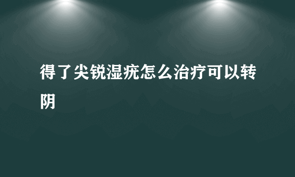 得了尖锐湿疣怎么治疗可以转阴