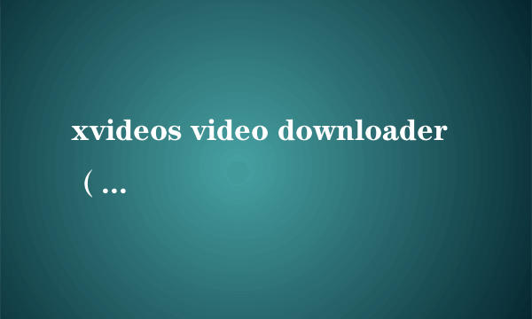 xvideos video downloader（关于xvideos video downloader的简介）