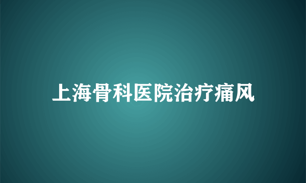 上海骨科医院治疗痛风