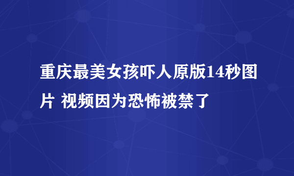 重庆最美女孩吓人原版14秒图片 视频因为恐怖被禁了