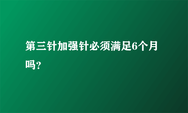 第三针加强针必须满足6个月吗？