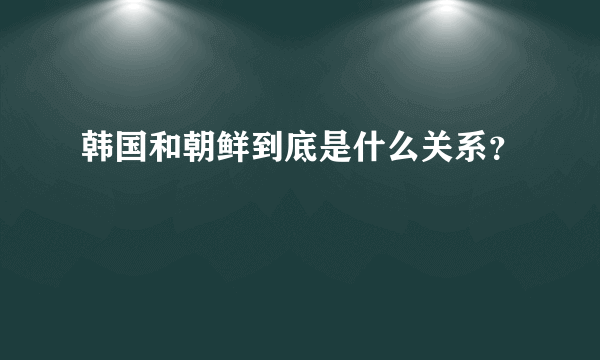 韩国和朝鲜到底是什么关系？