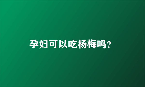 孕妇可以吃杨梅吗？