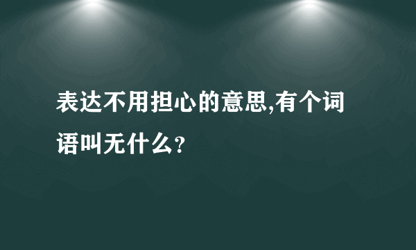 表达不用担心的意思,有个词语叫无什么？